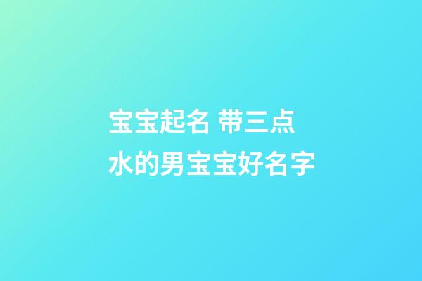 宝宝起名 带三点水的男宝宝好名字